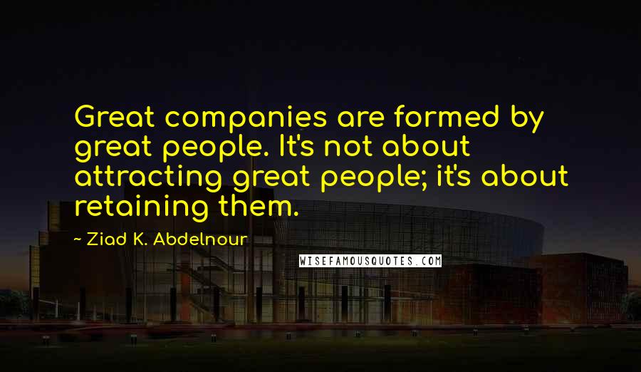 Ziad K. Abdelnour Quotes: Great companies are formed by great people. It's not about attracting great people; it's about retaining them.