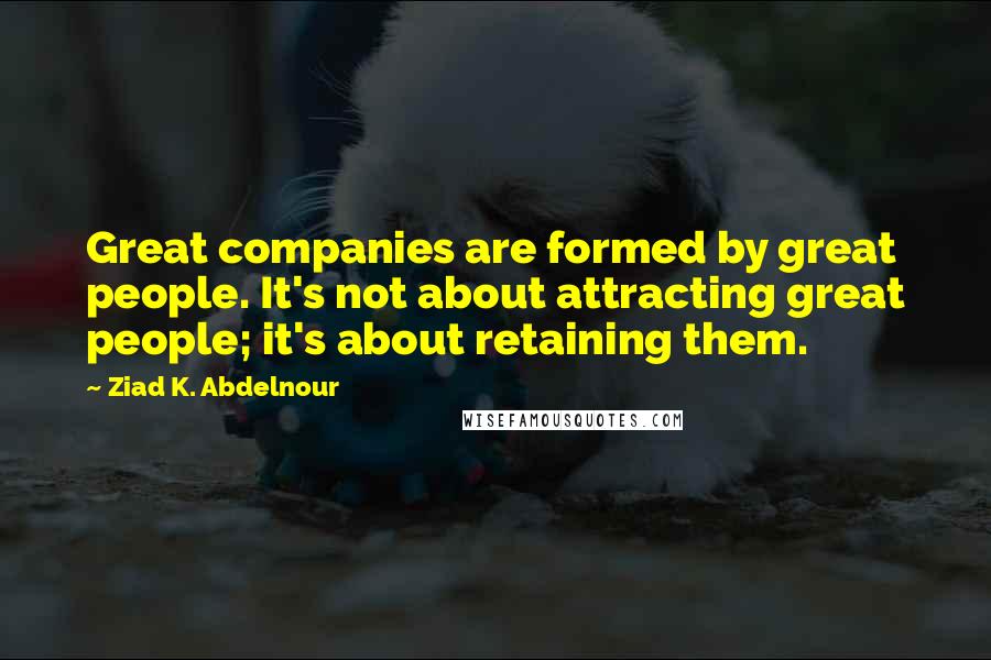 Ziad K. Abdelnour Quotes: Great companies are formed by great people. It's not about attracting great people; it's about retaining them.