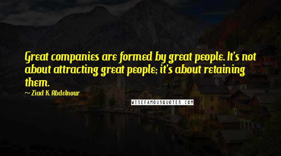 Ziad K. Abdelnour Quotes: Great companies are formed by great people. It's not about attracting great people; it's about retaining them.