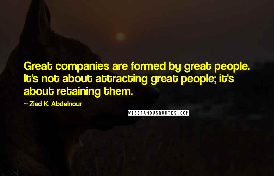 Ziad K. Abdelnour Quotes: Great companies are formed by great people. It's not about attracting great people; it's about retaining them.