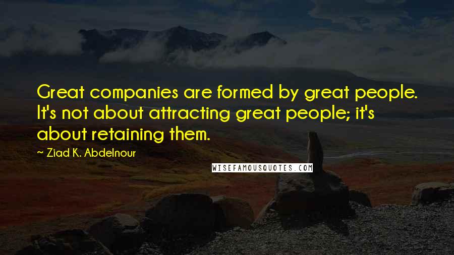 Ziad K. Abdelnour Quotes: Great companies are formed by great people. It's not about attracting great people; it's about retaining them.