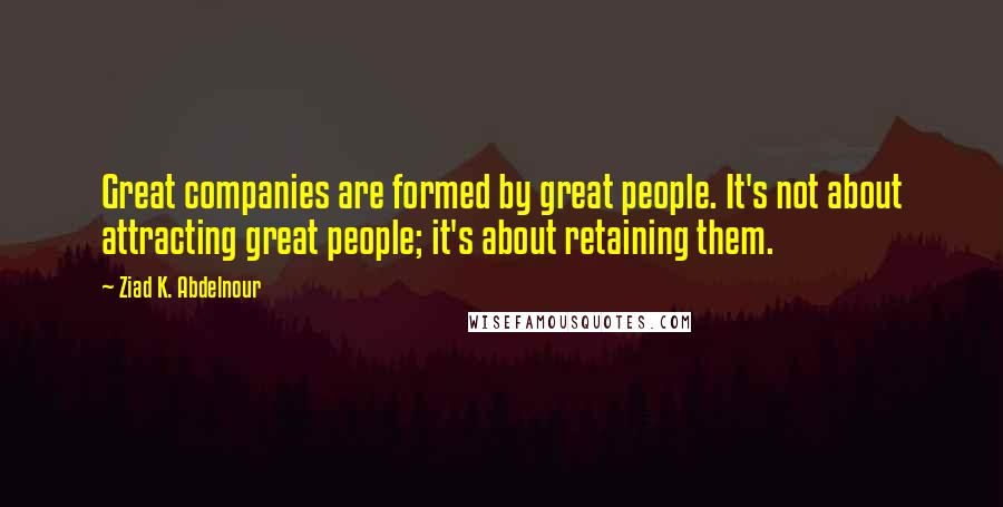 Ziad K. Abdelnour Quotes: Great companies are formed by great people. It's not about attracting great people; it's about retaining them.