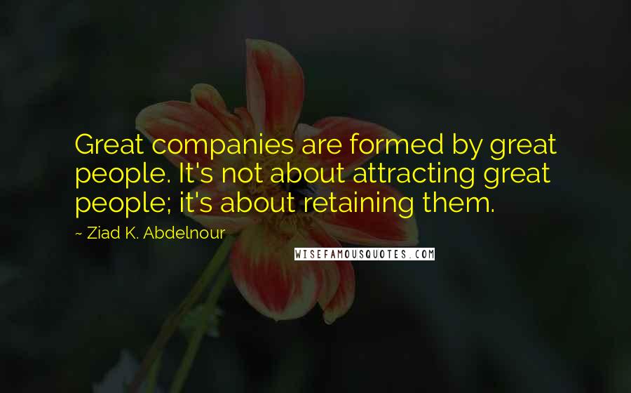 Ziad K. Abdelnour Quotes: Great companies are formed by great people. It's not about attracting great people; it's about retaining them.