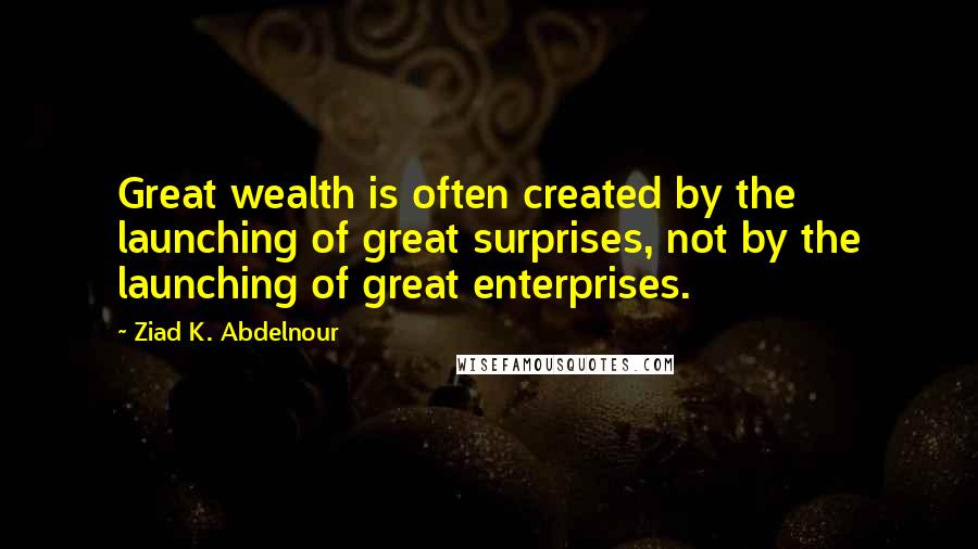 Ziad K. Abdelnour Quotes: Great wealth is often created by the launching of great surprises, not by the launching of great enterprises.