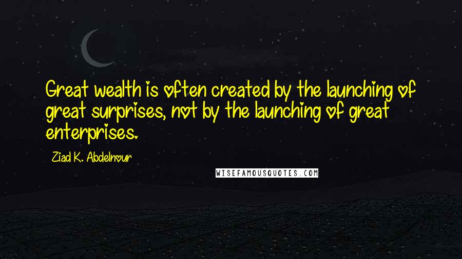 Ziad K. Abdelnour Quotes: Great wealth is often created by the launching of great surprises, not by the launching of great enterprises.