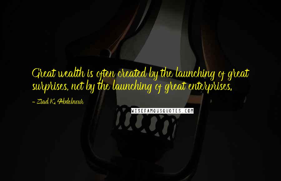 Ziad K. Abdelnour Quotes: Great wealth is often created by the launching of great surprises, not by the launching of great enterprises.