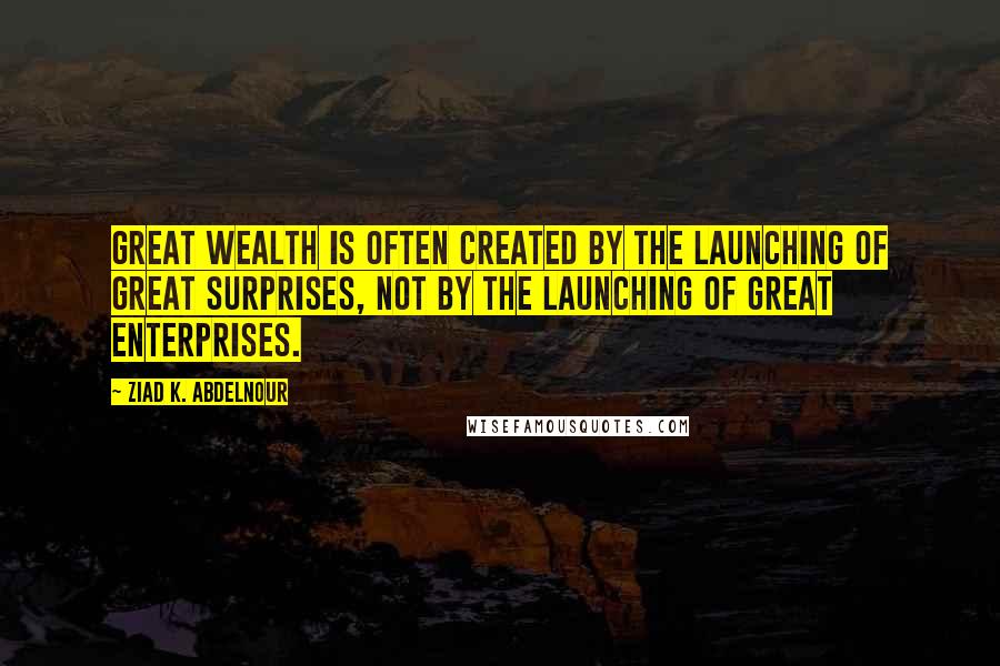 Ziad K. Abdelnour Quotes: Great wealth is often created by the launching of great surprises, not by the launching of great enterprises.