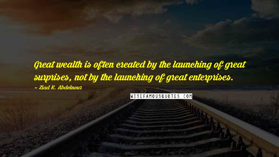 Ziad K. Abdelnour Quotes: Great wealth is often created by the launching of great surprises, not by the launching of great enterprises.