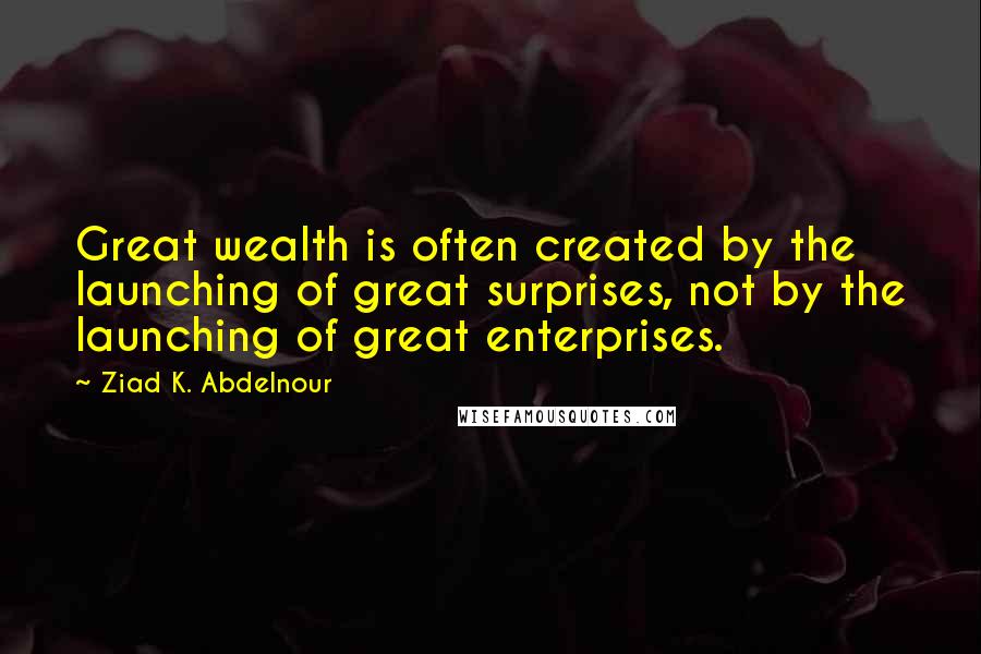 Ziad K. Abdelnour Quotes: Great wealth is often created by the launching of great surprises, not by the launching of great enterprises.