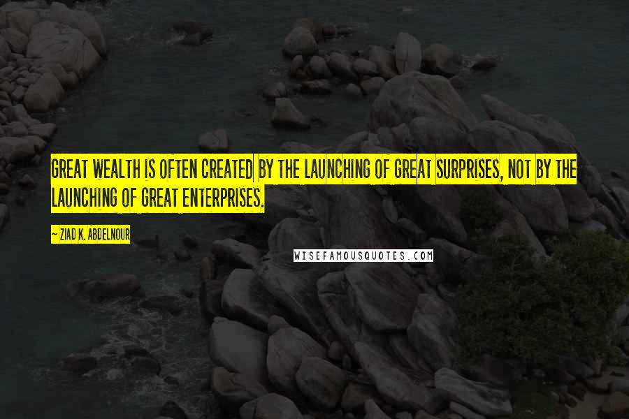 Ziad K. Abdelnour Quotes: Great wealth is often created by the launching of great surprises, not by the launching of great enterprises.