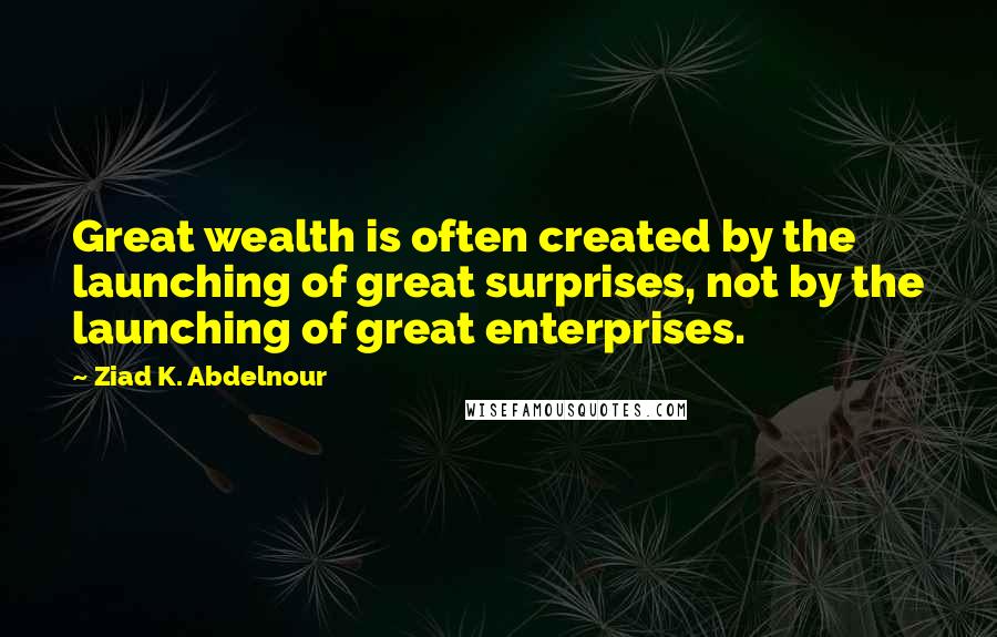 Ziad K. Abdelnour Quotes: Great wealth is often created by the launching of great surprises, not by the launching of great enterprises.