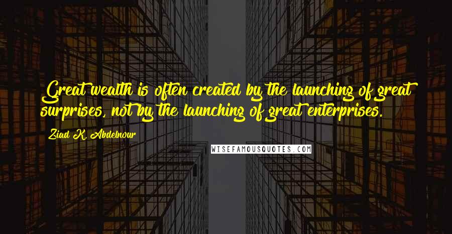 Ziad K. Abdelnour Quotes: Great wealth is often created by the launching of great surprises, not by the launching of great enterprises.