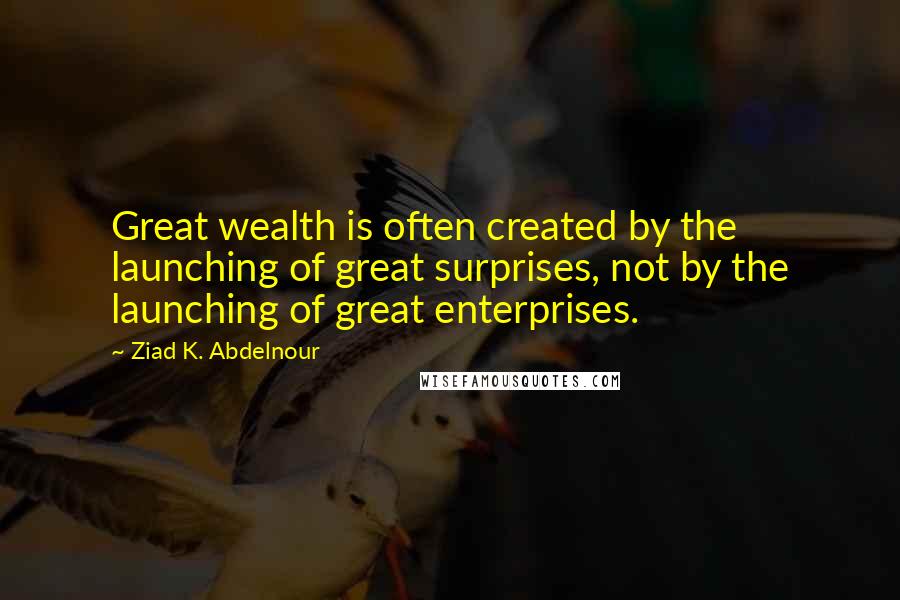 Ziad K. Abdelnour Quotes: Great wealth is often created by the launching of great surprises, not by the launching of great enterprises.