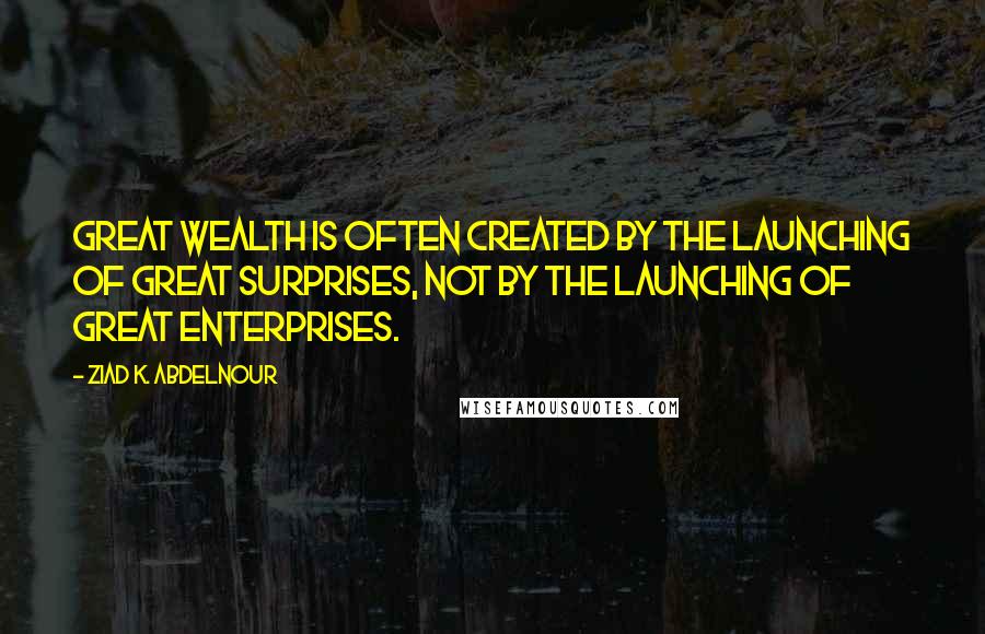 Ziad K. Abdelnour Quotes: Great wealth is often created by the launching of great surprises, not by the launching of great enterprises.