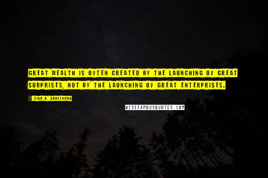 Ziad K. Abdelnour Quotes: Great wealth is often created by the launching of great surprises, not by the launching of great enterprises.