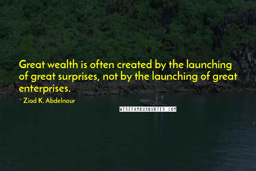 Ziad K. Abdelnour Quotes: Great wealth is often created by the launching of great surprises, not by the launching of great enterprises.