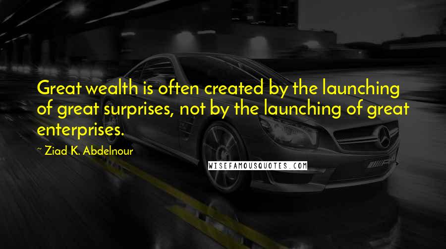 Ziad K. Abdelnour Quotes: Great wealth is often created by the launching of great surprises, not by the launching of great enterprises.