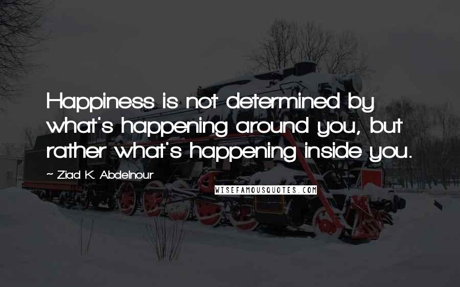 Ziad K. Abdelnour Quotes: Happiness is not determined by what's happening around you, but rather what's happening inside you.