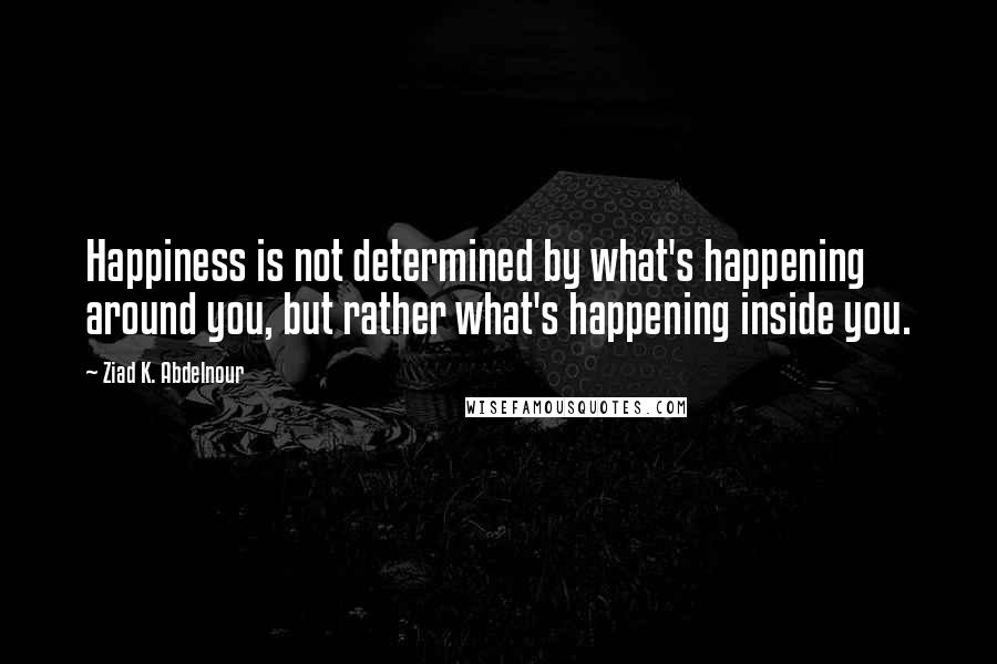 Ziad K. Abdelnour Quotes: Happiness is not determined by what's happening around you, but rather what's happening inside you.