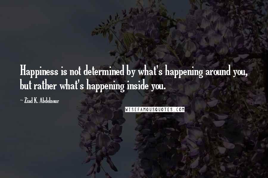 Ziad K. Abdelnour Quotes: Happiness is not determined by what's happening around you, but rather what's happening inside you.