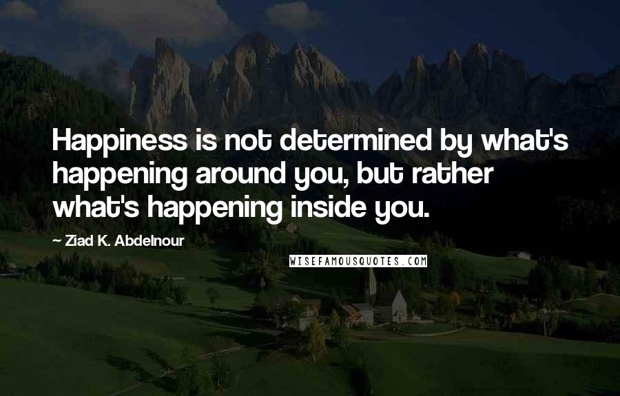 Ziad K. Abdelnour Quotes: Happiness is not determined by what's happening around you, but rather what's happening inside you.