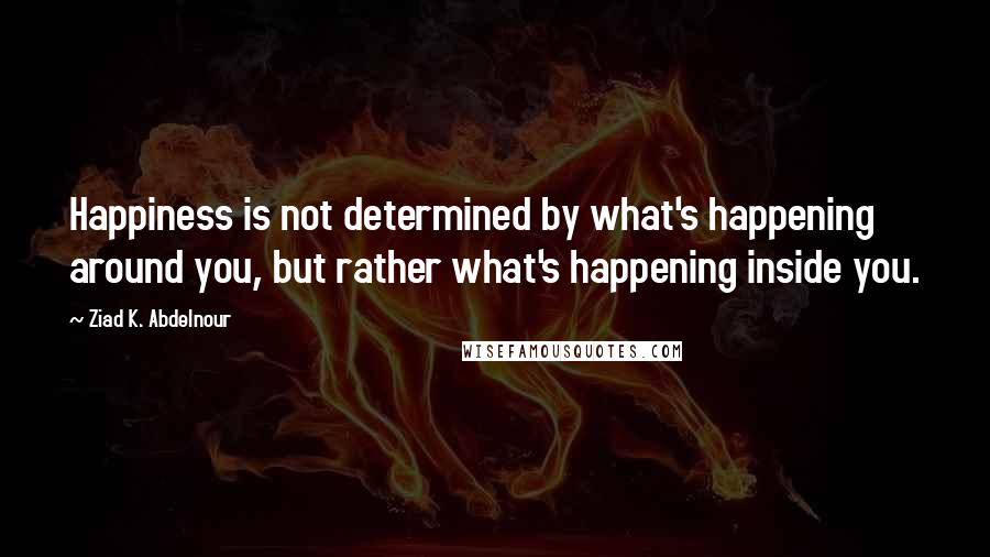 Ziad K. Abdelnour Quotes: Happiness is not determined by what's happening around you, but rather what's happening inside you.