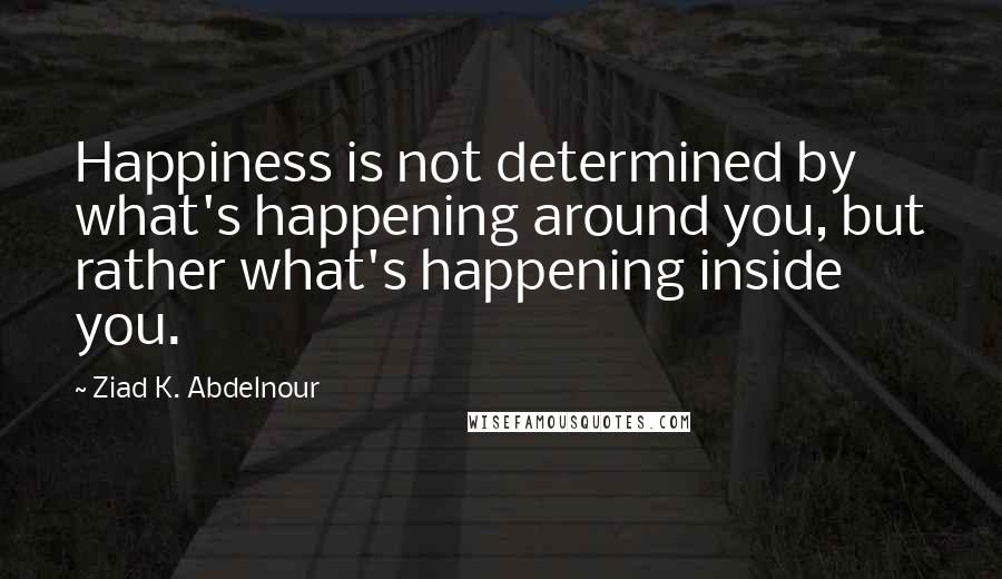 Ziad K. Abdelnour Quotes: Happiness is not determined by what's happening around you, but rather what's happening inside you.