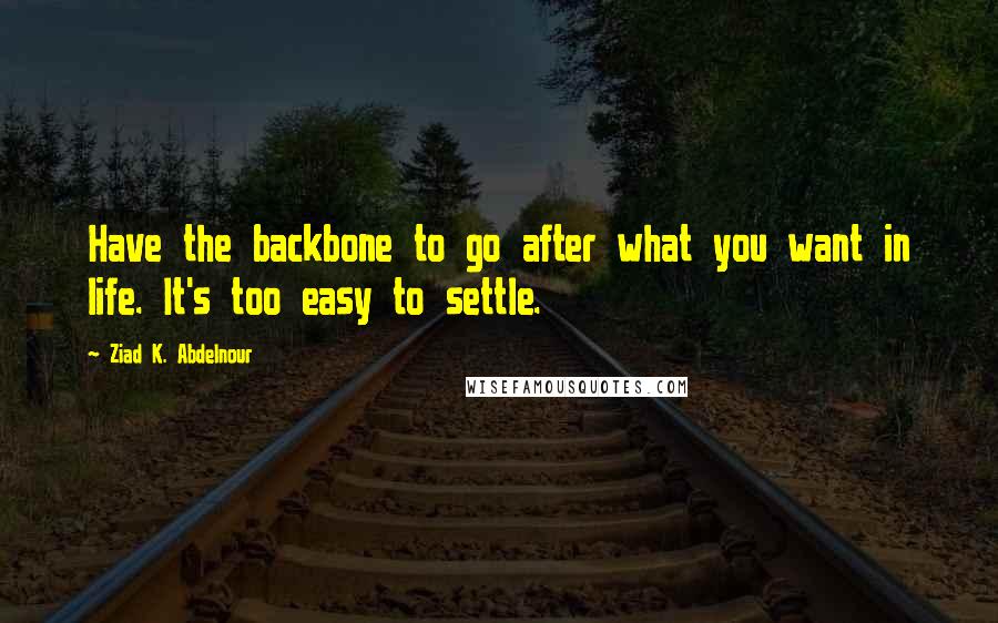 Ziad K. Abdelnour Quotes: Have the backbone to go after what you want in life. It's too easy to settle.