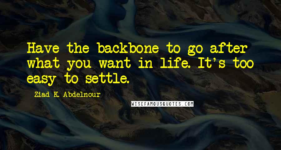 Ziad K. Abdelnour Quotes: Have the backbone to go after what you want in life. It's too easy to settle.