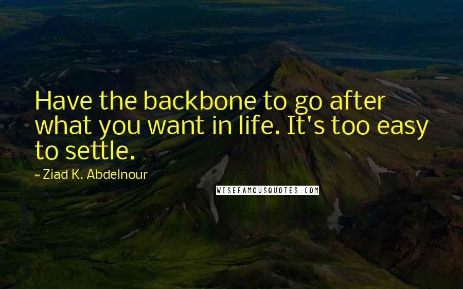 Ziad K. Abdelnour Quotes: Have the backbone to go after what you want in life. It's too easy to settle.
