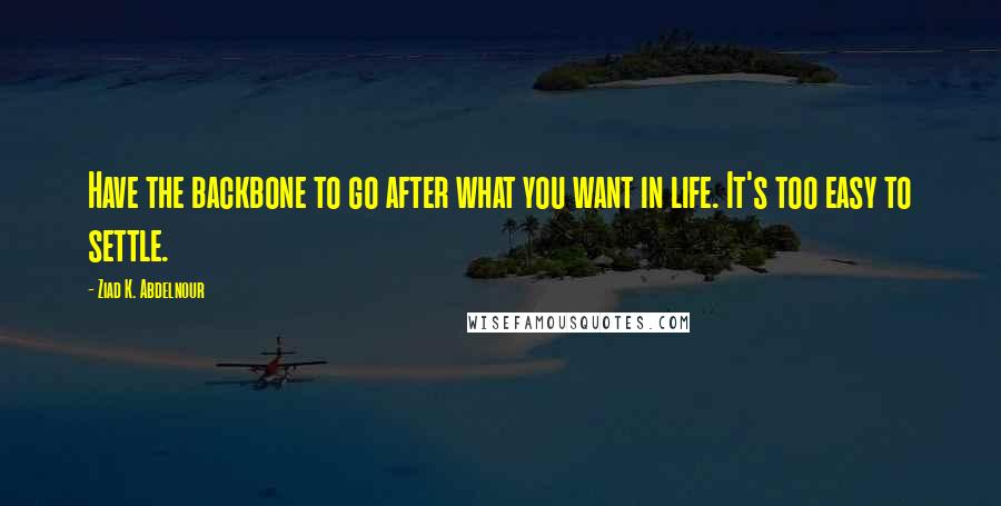 Ziad K. Abdelnour Quotes: Have the backbone to go after what you want in life. It's too easy to settle.