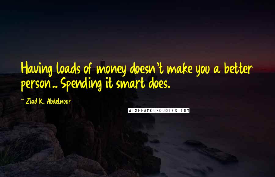 Ziad K. Abdelnour Quotes: Having loads of money doesn't make you a better person.. Spending it smart does.