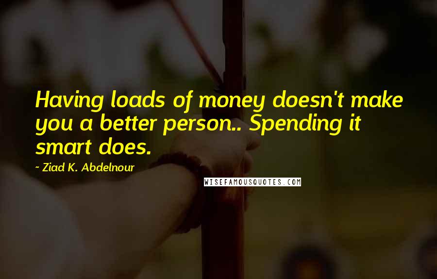 Ziad K. Abdelnour Quotes: Having loads of money doesn't make you a better person.. Spending it smart does.