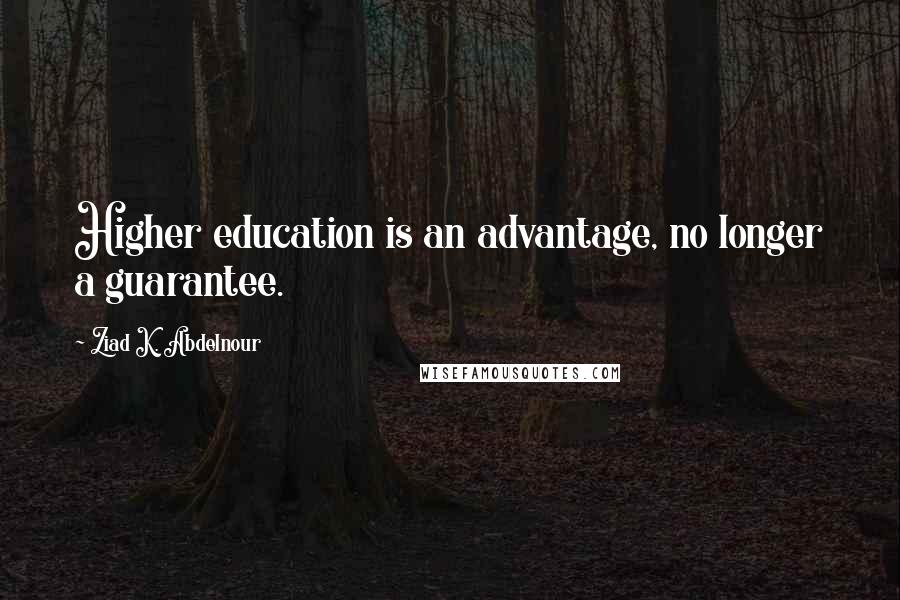 Ziad K. Abdelnour Quotes: Higher education is an advantage, no longer a guarantee.