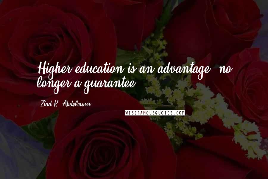 Ziad K. Abdelnour Quotes: Higher education is an advantage, no longer a guarantee.