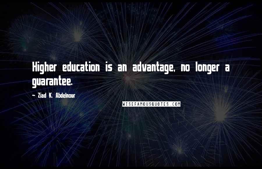 Ziad K. Abdelnour Quotes: Higher education is an advantage, no longer a guarantee.