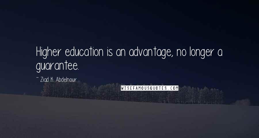 Ziad K. Abdelnour Quotes: Higher education is an advantage, no longer a guarantee.