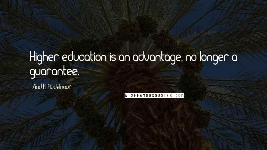 Ziad K. Abdelnour Quotes: Higher education is an advantage, no longer a guarantee.