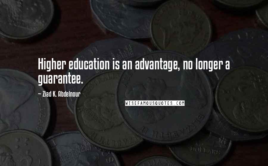 Ziad K. Abdelnour Quotes: Higher education is an advantage, no longer a guarantee.