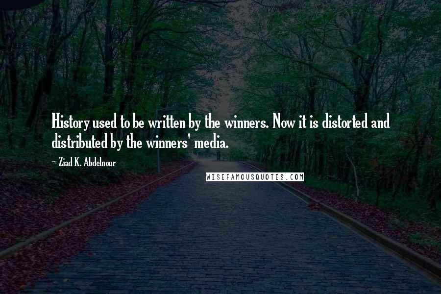 Ziad K. Abdelnour Quotes: History used to be written by the winners. Now it is distorted and distributed by the winners' media.