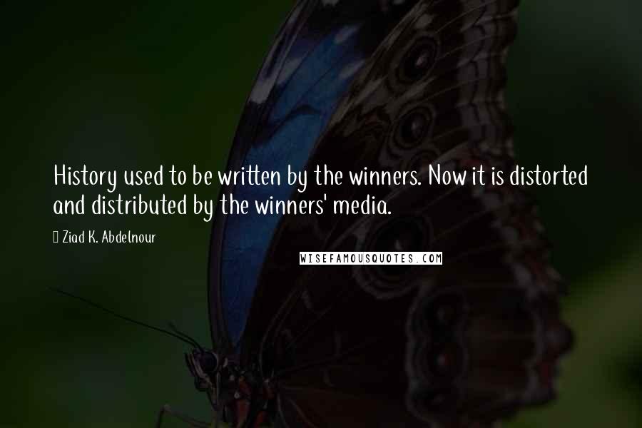 Ziad K. Abdelnour Quotes: History used to be written by the winners. Now it is distorted and distributed by the winners' media.