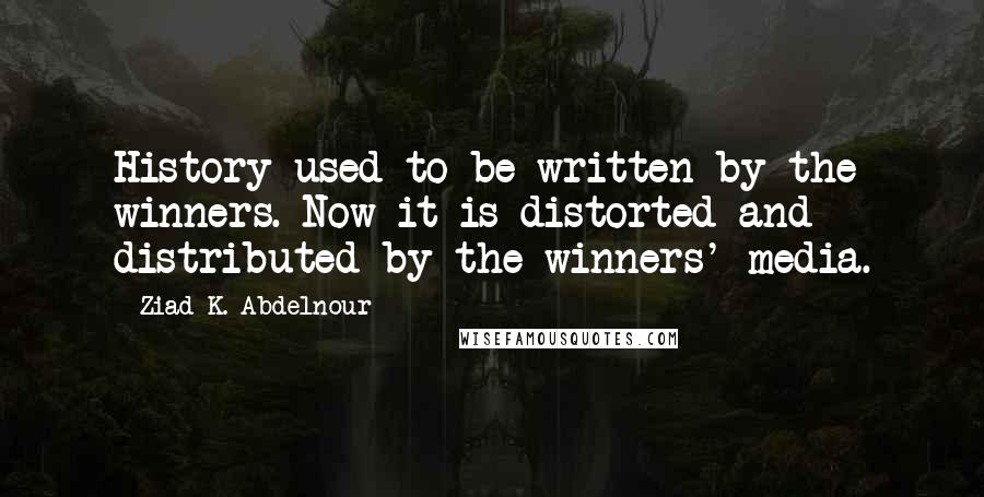 Ziad K. Abdelnour Quotes: History used to be written by the winners. Now it is distorted and distributed by the winners' media.