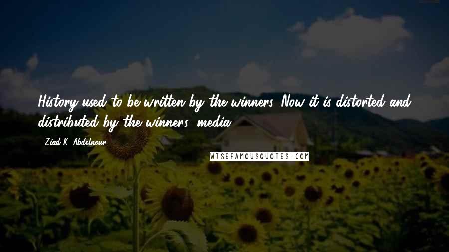 Ziad K. Abdelnour Quotes: History used to be written by the winners. Now it is distorted and distributed by the winners' media.