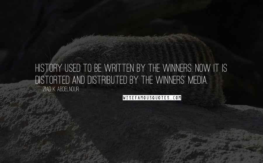 Ziad K. Abdelnour Quotes: History used to be written by the winners. Now it is distorted and distributed by the winners' media.