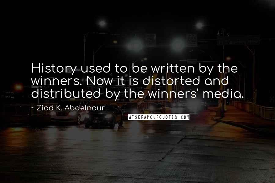 Ziad K. Abdelnour Quotes: History used to be written by the winners. Now it is distorted and distributed by the winners' media.