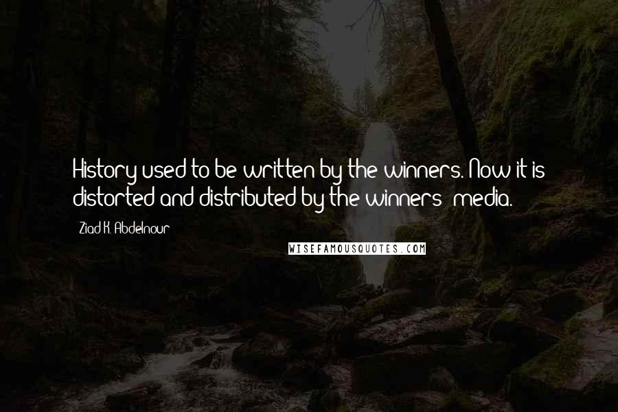Ziad K. Abdelnour Quotes: History used to be written by the winners. Now it is distorted and distributed by the winners' media.
