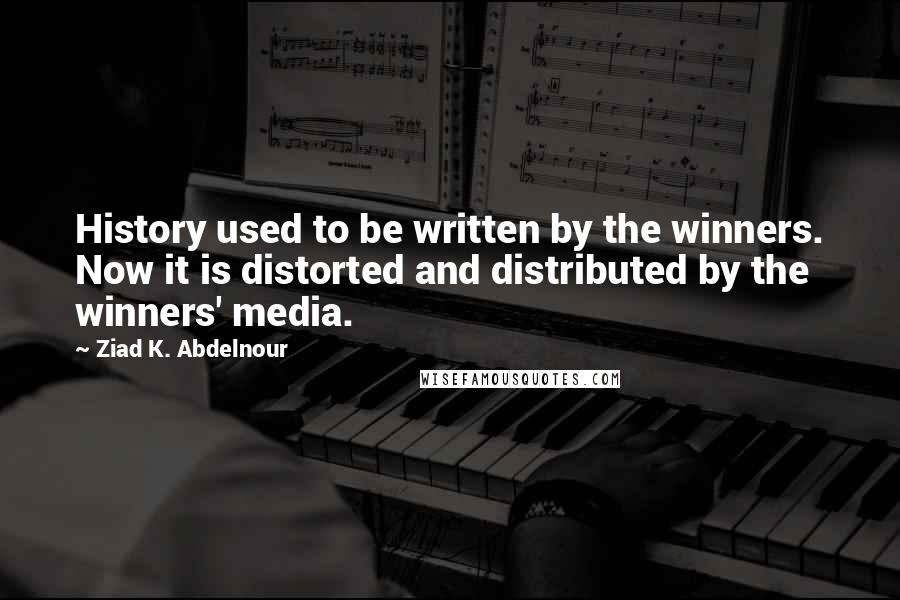 Ziad K. Abdelnour Quotes: History used to be written by the winners. Now it is distorted and distributed by the winners' media.