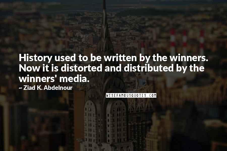 Ziad K. Abdelnour Quotes: History used to be written by the winners. Now it is distorted and distributed by the winners' media.