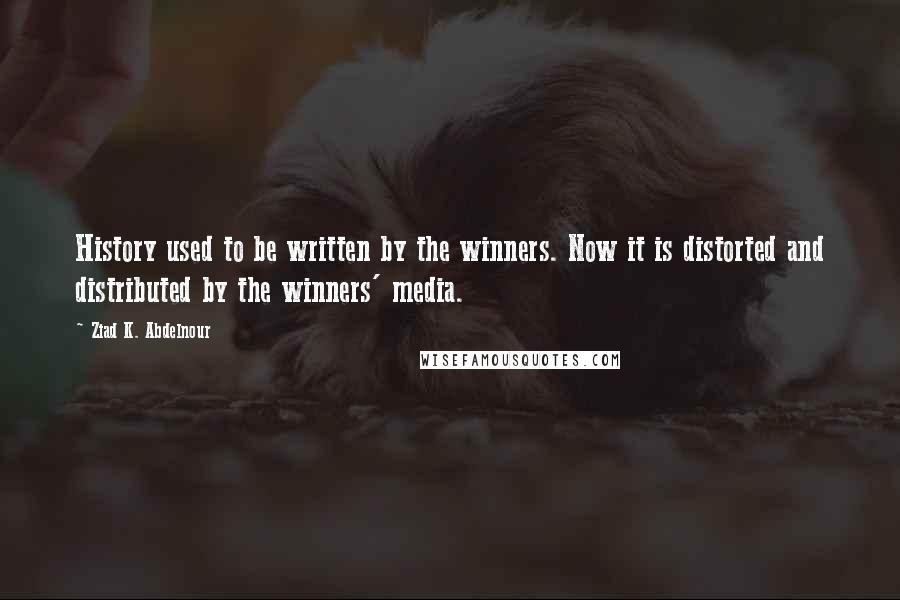 Ziad K. Abdelnour Quotes: History used to be written by the winners. Now it is distorted and distributed by the winners' media.