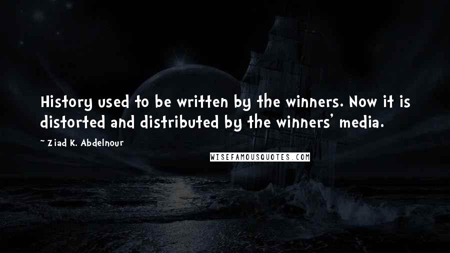 Ziad K. Abdelnour Quotes: History used to be written by the winners. Now it is distorted and distributed by the winners' media.